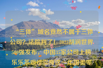 “三体”域名竟然不属于三体公司？法院判了！2022胡润世界500强发布，中国35家公司上榜乐乐茶艰难卖身这一年国美零售获黄光裕旗下公司1.5亿港元免息无抵押贷款，用于一般营运资金孙宏斌致歉 融创大幅减值并购资产致亏损REITs试点继续提速 住房租赁中国模式加速成型诺奖得主伯南克：我们要为下一次金融危机做好准备行业高管：拜登气候法案将刺激锂价继续飙升12月9日个股公告精选：理想汽车第三季度营收93.4亿元不及预期，出版传媒董事长接受有关部门调查，永兴材料回复深交所关注函，长盈精密、祥鑫科技与宁德时